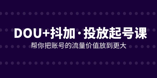 （7985期）DOU+抖加投放起号课，帮你把账号的流量价值放到更大（21节课）-副业城