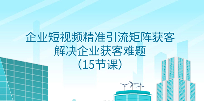 （7983期）企业短视频精准引流矩阵获客，解决企业获客难题（15节课）-副业城