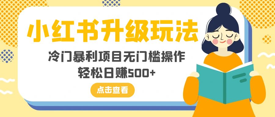 （8014期）小红书升级玩法，冷门暴利项目无门槛操作，轻松日赚500+-副业城