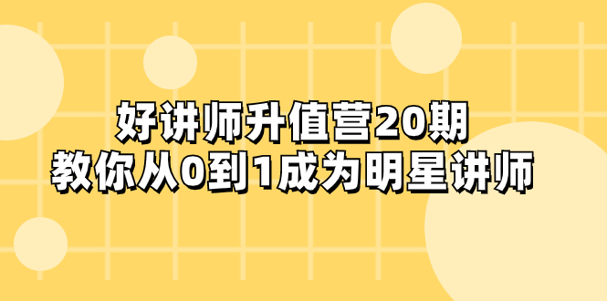 （8035期）好讲师-升值营-第20期，教你从0到1成为明星讲师-副业城
