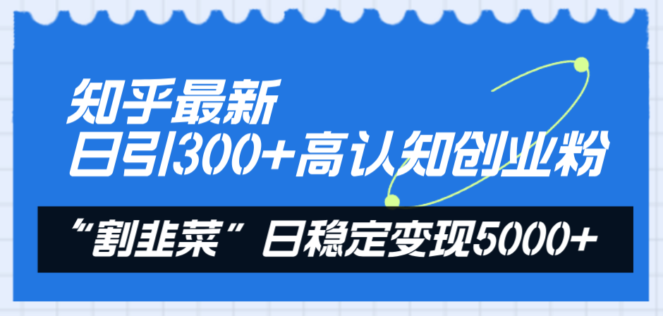 （8136期）知乎最新日引300+高认知创业粉，“割韭菜”日稳定变现5000+-副业城