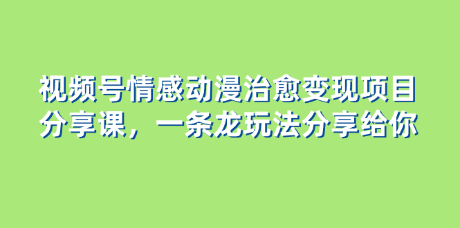 （8150期）视频号情感动漫治愈变现项目分享课，一条龙玩法分享给你（教程+素材）-副业城