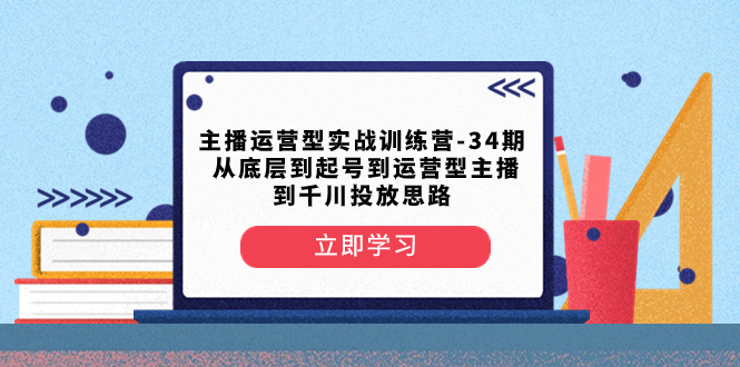 （8256期）主播运营型实战训练营-第34期  从底层到起号到运营型主播到千川投放思路-副业城