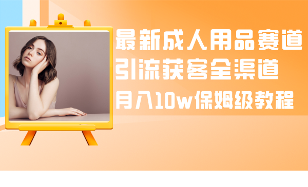 （8309期）最新成人用品赛道引流获客全渠道，月入10w保姆级教程-副业城