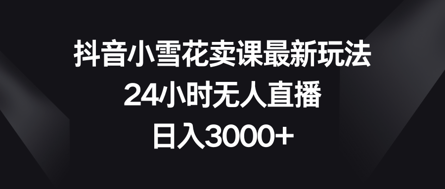 （8322期）抖音小雪花卖课最新玩法，24小时无人直播，日入3000+-副业城