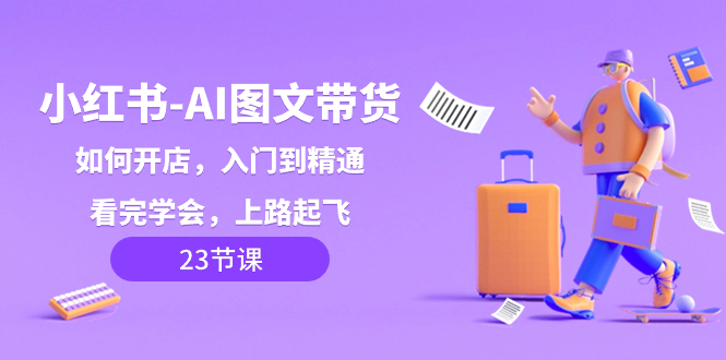 （8345期）小红书-AI图文带货，如何开店，入门到精通，看完学会，上路起飞！-副业城