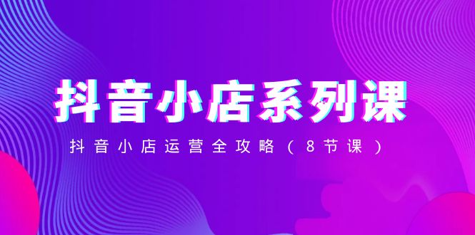 （8415期）抖音小店-系列课，抖音小店运营全攻略（8节课）-副业城