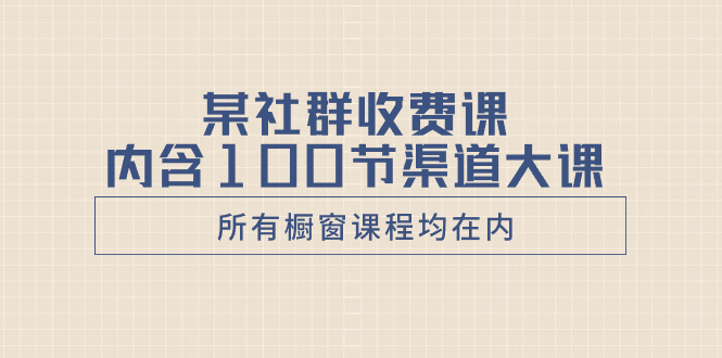 （8424期）某社群收费课内含100节渠道大课（所有橱窗课程均在内）-副业城