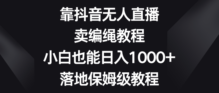 （8423期）靠抖音无人直播，卖编绳教程，小白也能日入1000+，落地保姆级教程-副业城