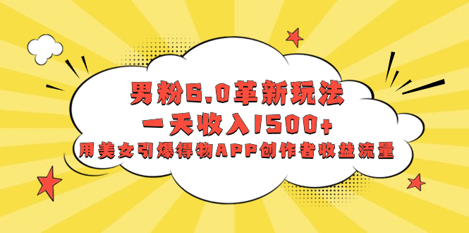 （8457期）男粉6.0革新玩法，一天收入1500+，用美女引爆得物APP创作者收益流量-副业城