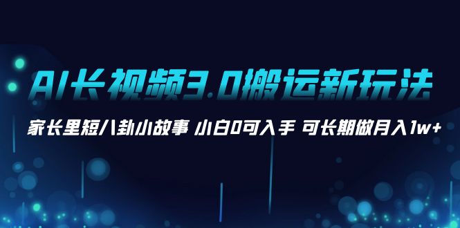 （8491期）AI长视频3.0搬运新玩法 家长里短八卦小故事 小白0可入手 可长期做月入1w+-副业城