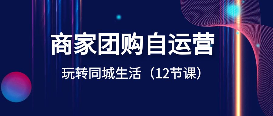 （8499期）商家团购自运营-玩转同城生活（12节课）-副业城