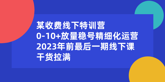 （8528期）某收费线下特训营：0-10+放量稳号精细化运营，2023年前最后一期线下课，…-副业城