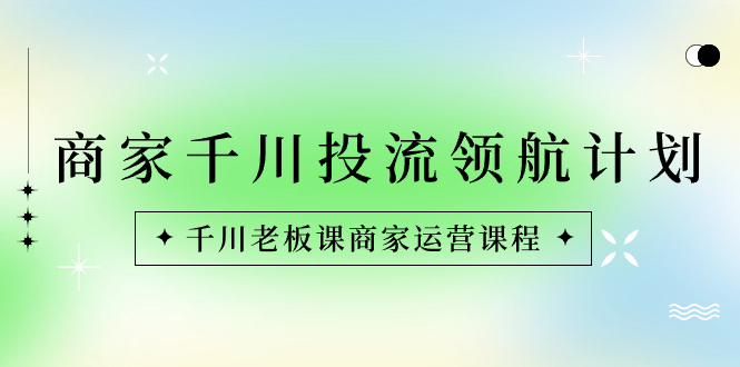 （8558期）商家-千川投流 领航计划：千川老板课商家运营课程-副业城