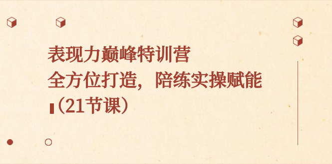 （8597期）表现力巅峰特训营，全方位打造，陪练实操赋能（21节课）-副业城