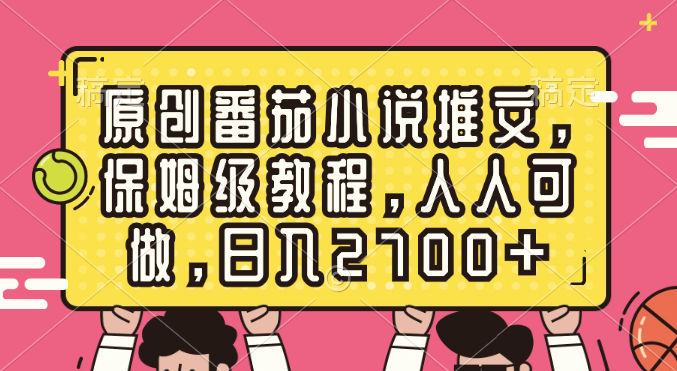 （8581期）原创番茄小说推文，保姆级教程，人人可做，日入2700+-副业城