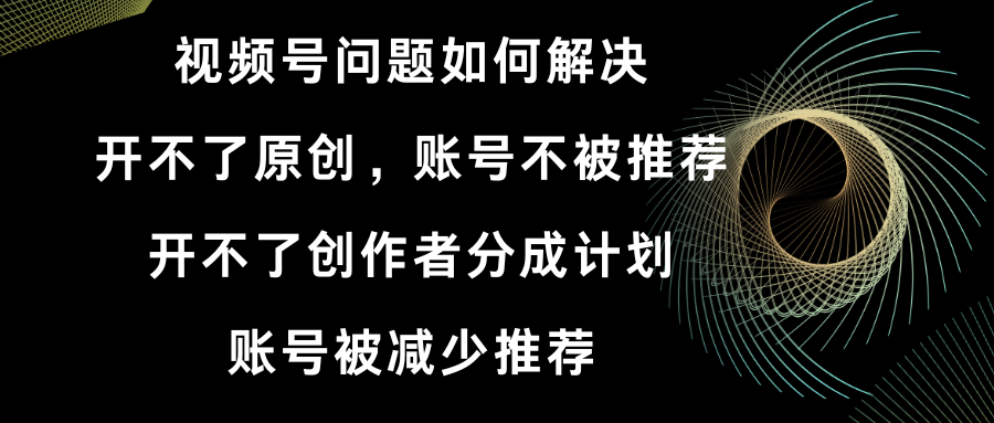 （8638期）视频号开不了原创和创作者分成计划 账号被减少推荐 账号不被推荐】如何解决-副业城