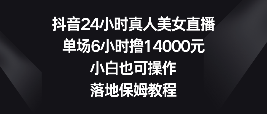 （8644期）抖音24小时真人美女直播，单场6小时撸14000元，小白也可操作，落地保姆教程-副业城