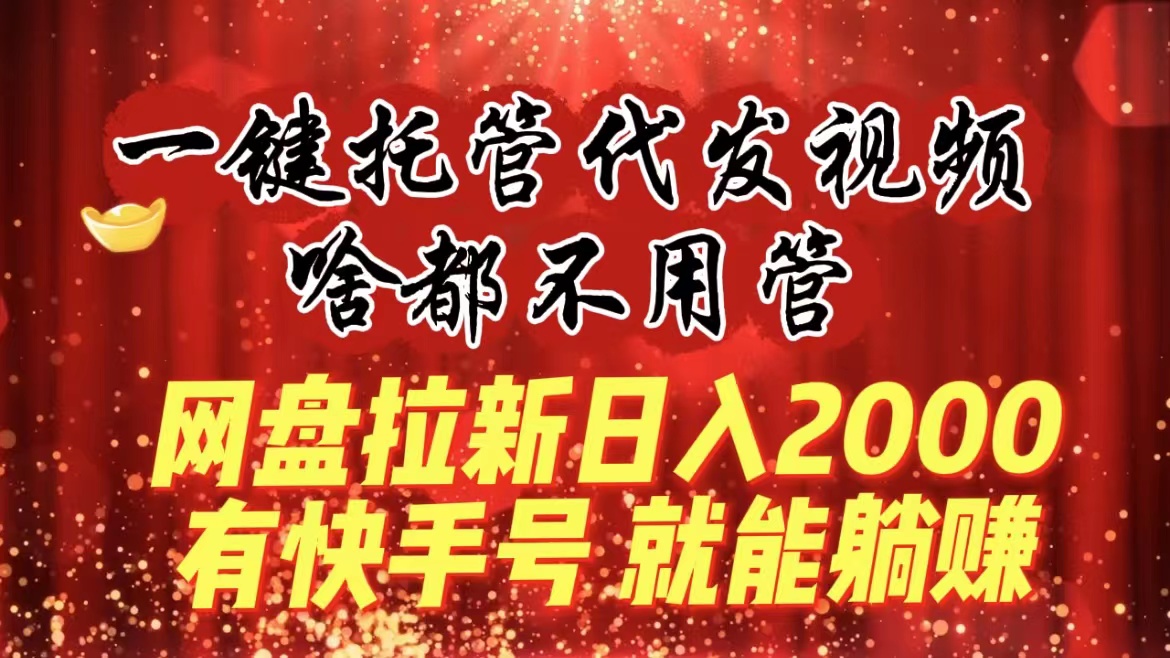 （8718期）一键托管代发视频，啥都不用管，网盘拉新日入2000+，有快手号就能躺赚-副业城