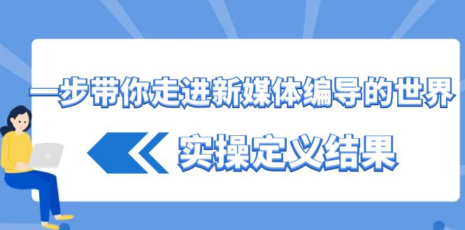 （8762期）一步带你走进 新媒体编导的世界，实操定义结果（17节课）-副业城