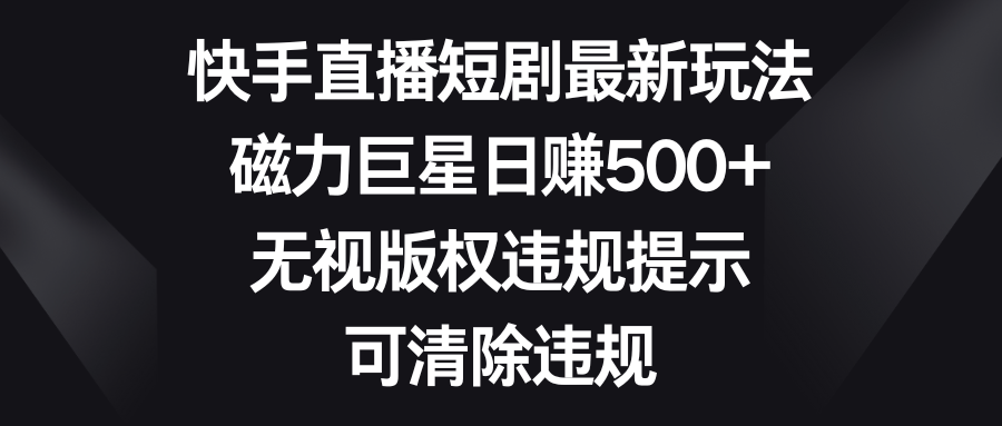 （8772期）快手直播短剧最新玩法，磁力巨星日赚500+，无视版权违规提示，可清除违规-副业城