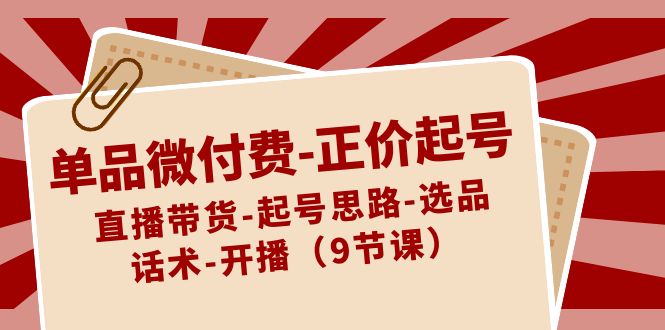 （8775期）单品微付费-正价起号：直播带货-起号思路-选品-话术-开播（9节课）-副业城