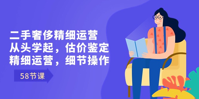 （8774期）二手奢侈精细运营从头学起，估价鉴定，精细运营，细节操作（58节）-副业城