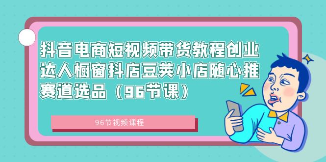 （8788期）抖音电商短视频带货教程创业达人橱窗抖店豆荚小店随心推赛道选品（96节课）-副业城