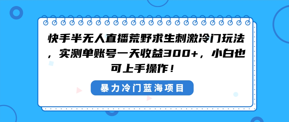 （8796期）快手半无人直播荒野求生刺激冷门玩法，实测单账号一天收益300+，小白也…-副业城