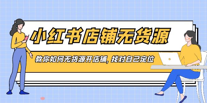 （8822期）小红书店铺-无货源，教你如何无货源开店铺，找对自己定位-副业城