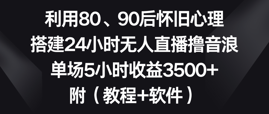 （8819期）利用80、90后怀旧心理，搭建24小时无人直播撸音浪，单场5小时收益3500+…-副业城