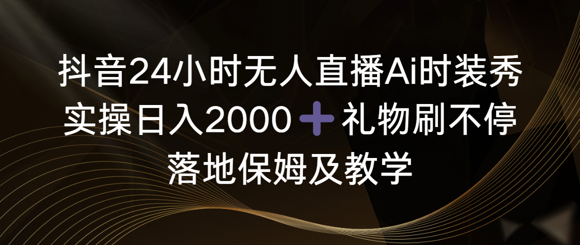 （8831期）抖音24小时无人直播Ai时装秀，实操日入2000+，礼物刷不停，落地保姆及教学-副业城