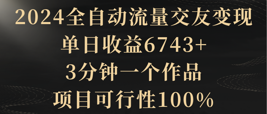 （8880期）2024全自动流量交友变现，单日收益6743+，3分钟一个作品，项目可行性100%-副业城