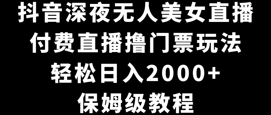 （8908期）抖音深夜无人美女直播，付费直播撸门票玩法，轻松日入2000+，保姆级教程-副业城