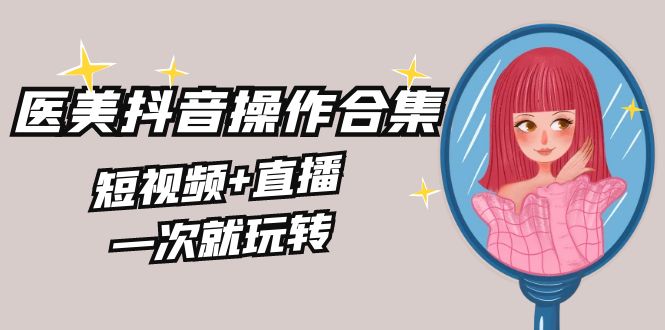 （8931期）美业全干货·生美·医美抖音操作合集，短视频+直播，一次就玩转-副业城