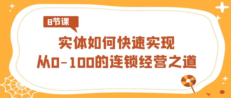 （8947期）实体·如何快速实现从0-100的连锁经营之道（8节视频课）-副业城