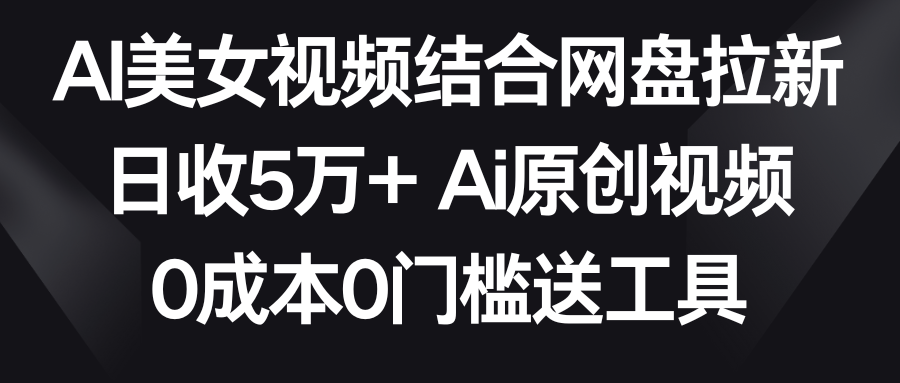 （8997期）AI美女视频结合网盘拉新，日收5万+两分钟一条Ai原创视频，0成本0门槛送工具-副业城