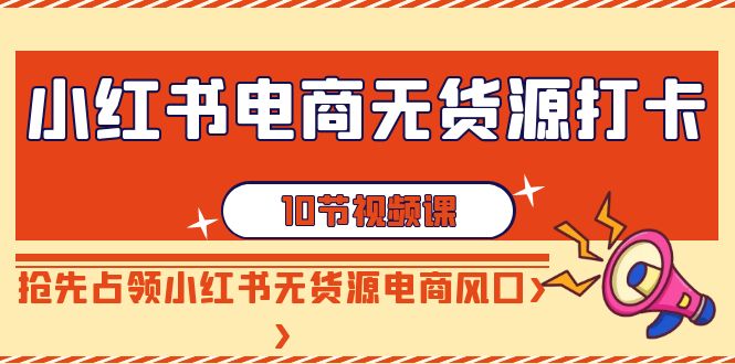 （9015期）小红书电商-无货源打卡，抢先占领小红书无货源电商风口（10节课）-副业城