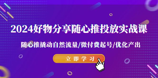 （9030期）2024好物分享-随心推投放实战课 随心推撬动自然流量/微付费起号/优化产出-副业城