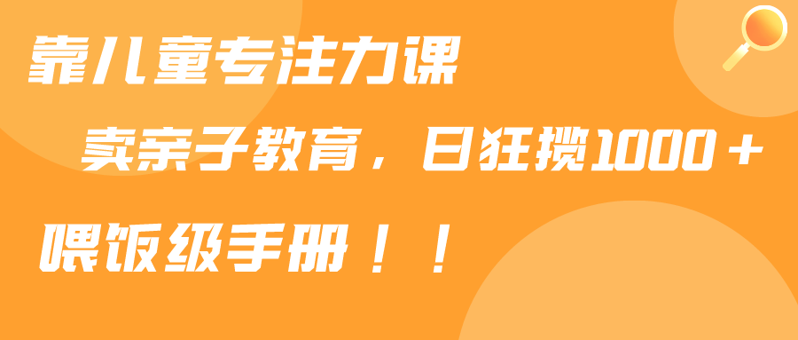 （9050期）靠儿童专注力课程售卖亲子育儿课程，日暴力狂揽1000+，喂饭手册分享-副业城