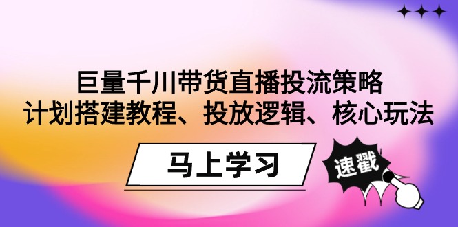 （9148期）巨量千川带货直播投流策略：计划搭建教程、投放逻辑、核心玩法！-副业城