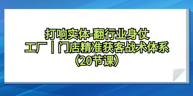 （9153期）打响实体-翻行业身仗，​工厂｜门店精准获客战术体系（20节课）-副业城