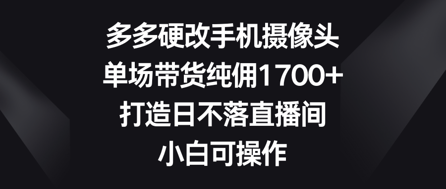 （9162期）多多硬改手机摄像头，单场带货纯佣1700+，打造日不落直播间，小白可操作-副业城