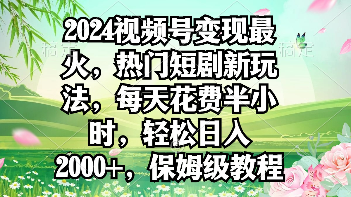 （9161期）2024视频号变现最火，热门短剧新玩法，每天花费半小时，轻松日入2000+，…-副业城
