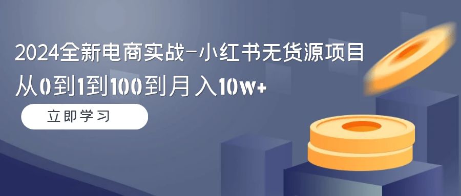 （9169期）2024全新电商实战-小红书无货源项目：从0到1到100到月入10w+-副业城