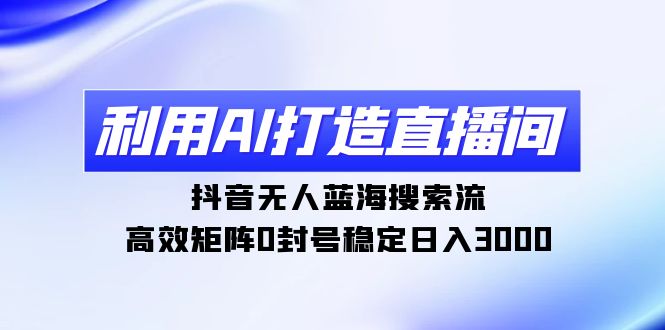 （9210期）利用AI打造直播间，抖音无人蓝海搜索流，高效矩阵0封号稳定日入3000-副业城