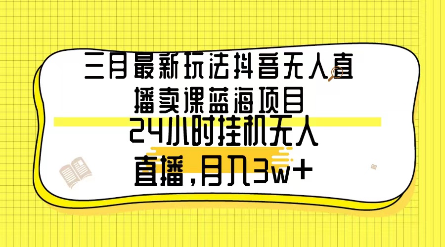 （9229期）三月最新玩法抖音无人直播卖课蓝海项目，24小时无人直播，月入3w+-副业城