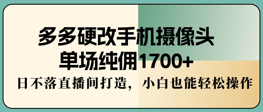 （9228期）多多硬改手机摄像头，单场纯佣1700+，日不落直播间打造，小白也能轻松操作-副业城