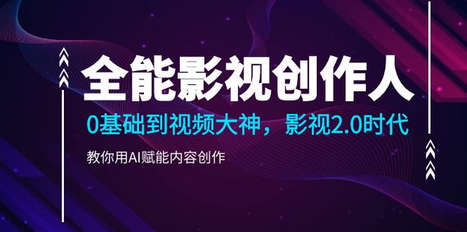 （9271期）全能影视-创作人，0基础到视频大神，影视2.0时代，教你用AI赋能内容创作-副业城