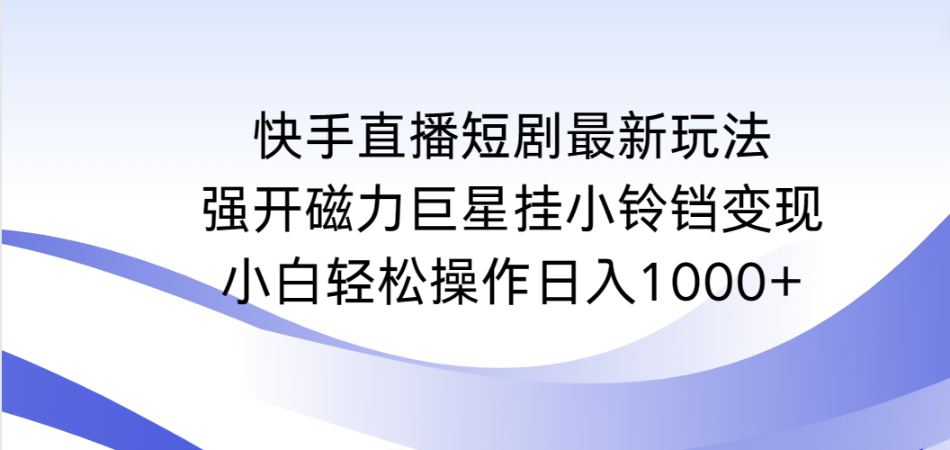 （9320期）快手直播短剧最新玩法，强开磁力巨星挂小铃铛变现，小白轻松操作日入1000+-副业城